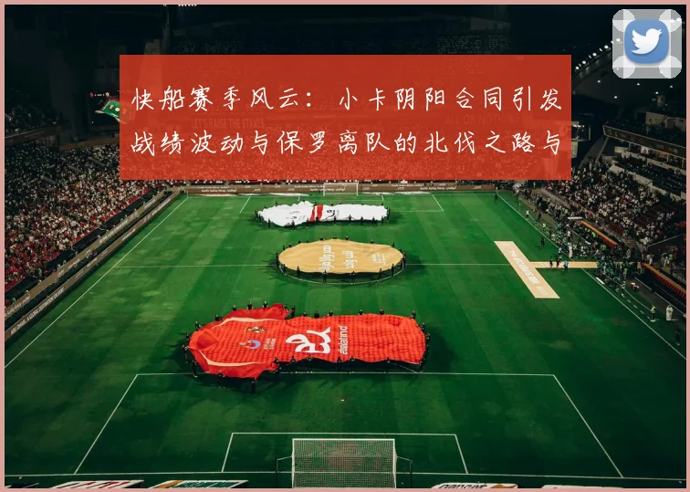 快船赛季风云：小卡阴阳合同引发战绩波动与保罗离队的北伐之路与哈登的去向探讨