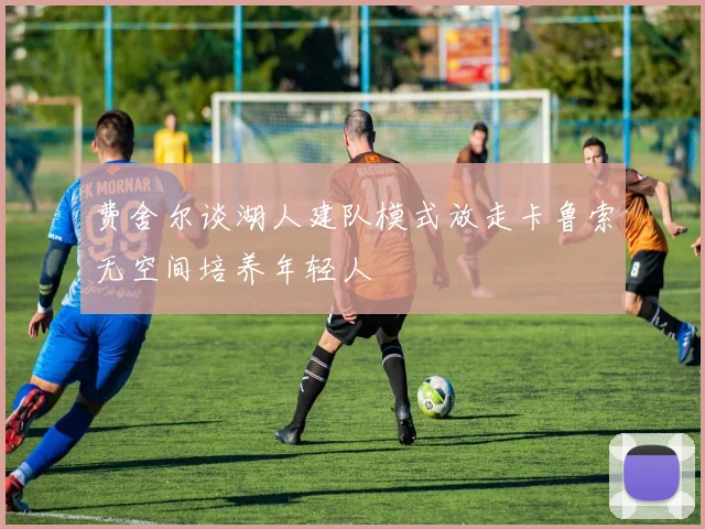 费舍尔谈湖人建队模式放走卡鲁索无空间培养年轻人