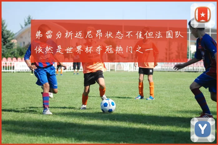 弗雷分析迈尼昂状态不佳但法国队依然是世界杯夺冠热门之一