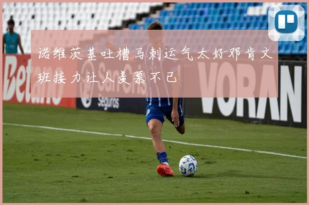 诺维茨基吐槽马刺运气太好邓肯文班接力让人羡慕不已