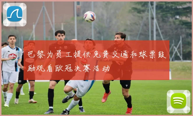 巴黎为员工提供免费交通和球票鼓励观看欧冠决赛活动