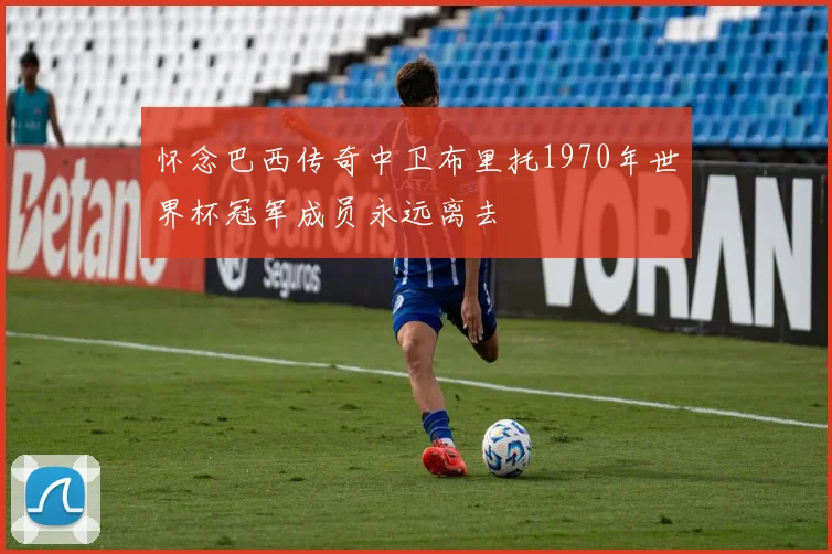 怀念巴西传奇中卫布里托1970年世界杯冠军成员永远离去