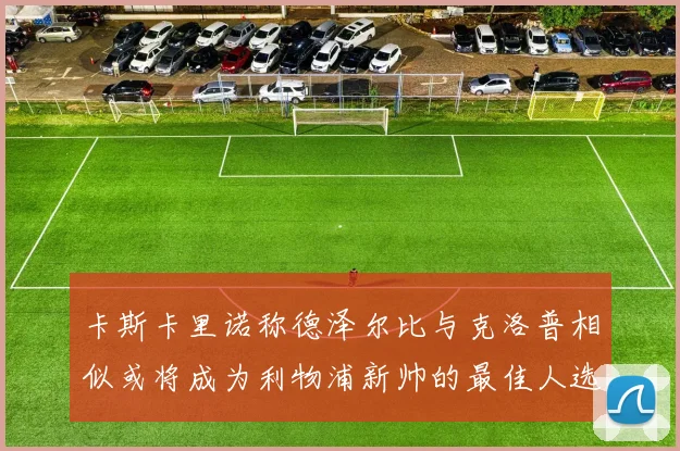卡斯卡里诺称德泽尔比与克洛普相似或将成为利物浦新帅的最佳人选
