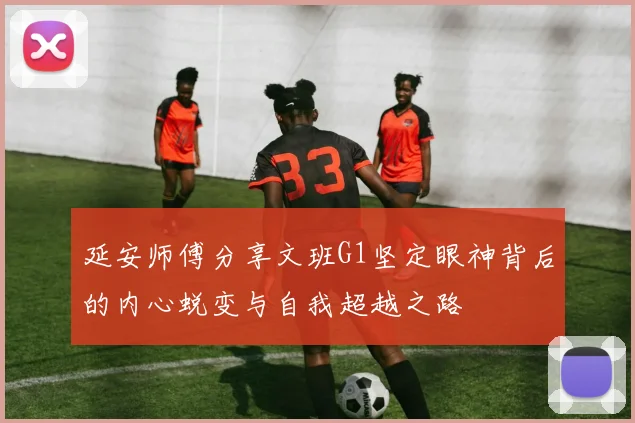 延安师傅分享文班G1坚定眼神背后的内心蜕变与自我超越之路