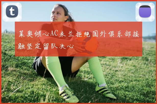 莱奥倾心AC米兰拒绝国外俱乐部接触坚定留队决心