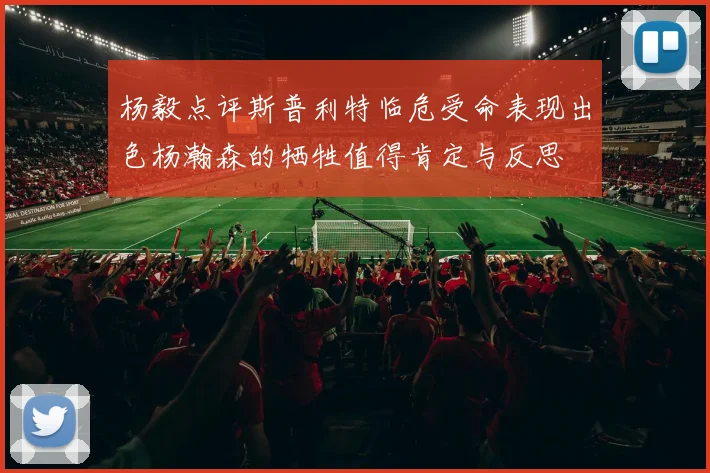 杨毅点评斯普利特临危受命表现出色杨瀚森的牺牲值得肯定与反思