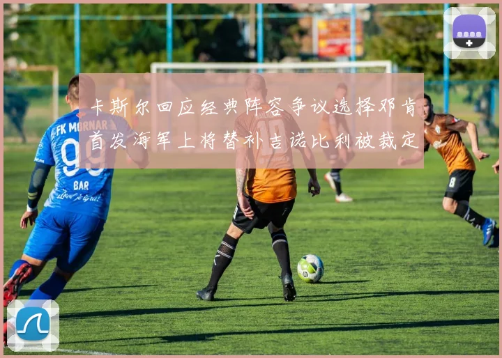 卡斯尔回应经典阵容争议选择邓肯首发海军上将替补吉诺比利被裁定论
