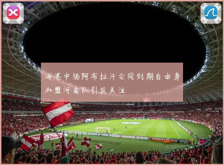 海港中场阿布拉汗合同到期自由身加盟河南队引发关注