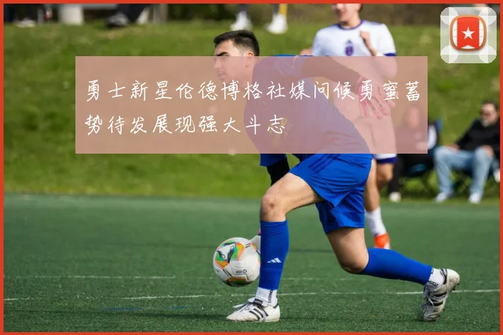 勇士新星伦德博格社媒问候勇蜜蓄势待发展现强大斗志
