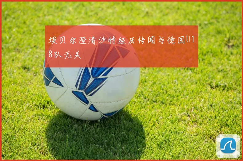 埃贝尔澄清沙特经历传闻与德国U18队无关