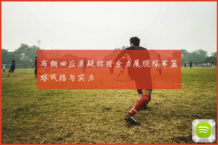 布朗回应质疑称将全力展现绿军篮球风格与实力