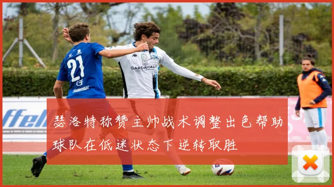 瑟洛特称赞主帅战术调整出色帮助球队在低迷状态下逆转取胜