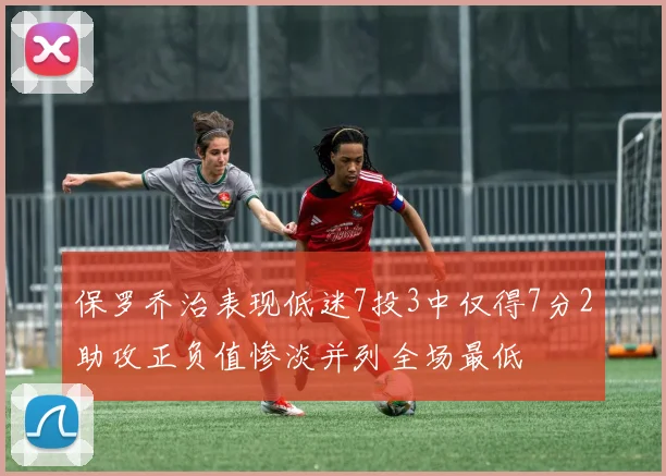 保罗乔治表现低迷7投3中仅得7分2助攻正负值惨淡并列全场最低