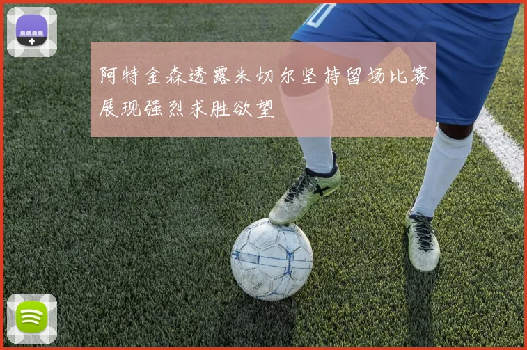 阿特金森透露米切尔坚持留场比赛展现强烈求胜欲望
